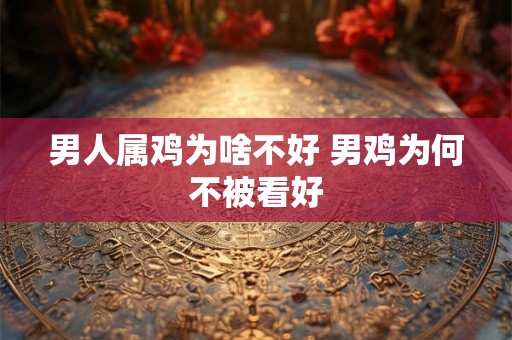 男人属鸡为啥不好 男鸡为何不被看好