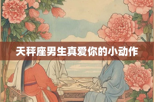 天秤座男生真爱你的小动作