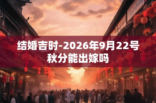 结婚吉时-2026年9月22号秋分能出嫁吗