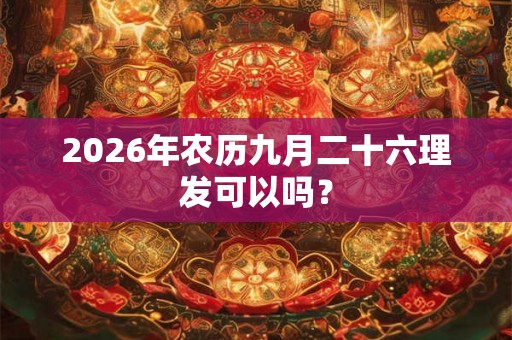 2026年农历九月二十六理发可以吗？