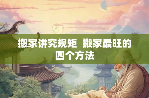 搬家讲究规矩  搬家最旺的四个方法