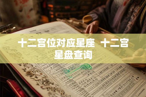 十二宫位对应星座 十二宫星盘查询 十二宫位对应星座 十二宫星盘查询