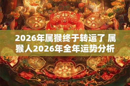 2026年属猴终于转运了 属猴人2026年全年运势分析 2026年属猴终于转运了 属猴人2026年全年运势分析