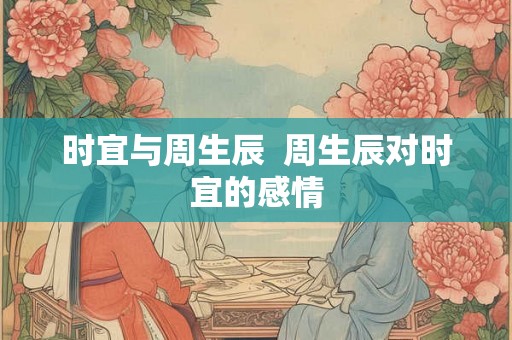 时宜与周生辰 周生辰对时宜的感情 时宜与周生辰 周生辰对时宜的感情