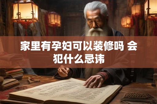 家里有孕妇可以装修吗 会犯什么忌讳