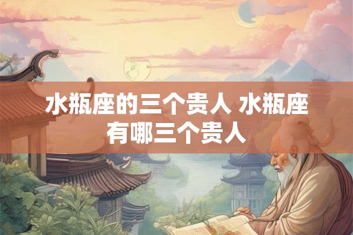 水瓶座的三个贵人 水瓶座有哪三个贵人