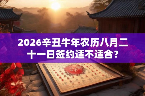 2026辛丑牛年农历八月二十一日签约适不适合？
