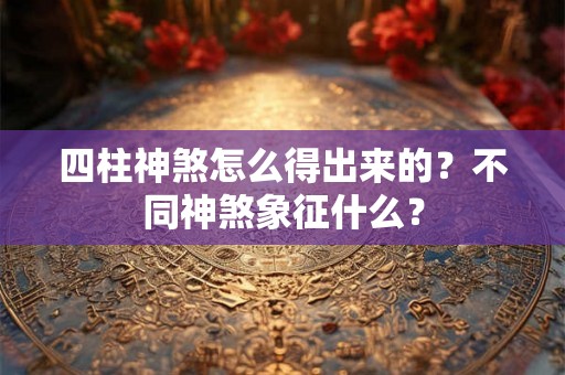 四柱神煞怎么得出来的？不同神煞象征什么？