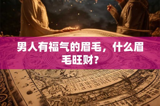 男人有福气的眉毛，什么眉毛旺财？