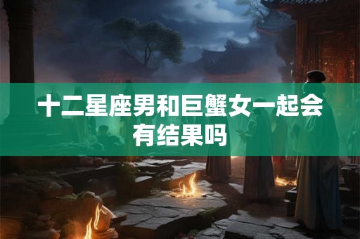 十二星座男和巨蟹女一起会有结果吗