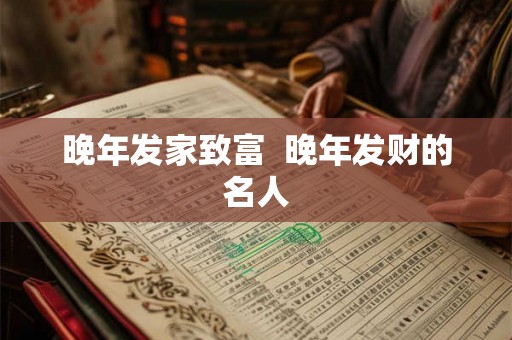 晚年发家致富  晚年发财的名人