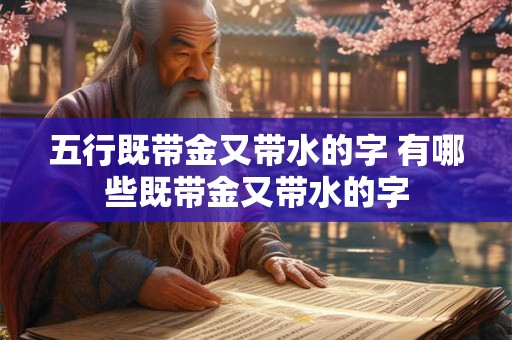 五行既带金又带水的字 有哪些既带金又带水的字 五行既带金又带水的字 有哪些既带金又带水的字