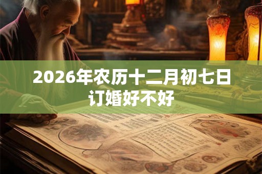 2026年农历十二月初七日订婚好不好