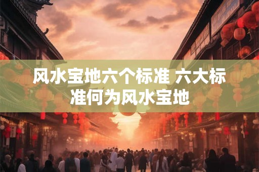 风水宝地六个标准 六大标准何为风水宝地