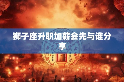 狮子座升职加薪会先与谁分享 狮子座升职加薪会先与谁分享