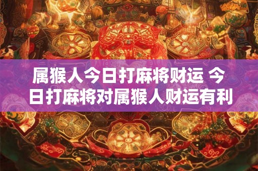 属猴人今日打麻将财运 今日打麻将对属猴人财运有利吗