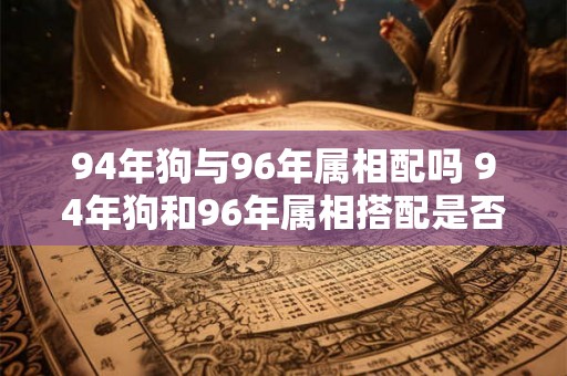 94年狗与96年属相配吗 94年狗和96年属相搭配是否合适