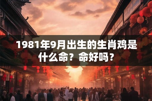 1981年9月出生的生肖鸡是什么命？命好吗？