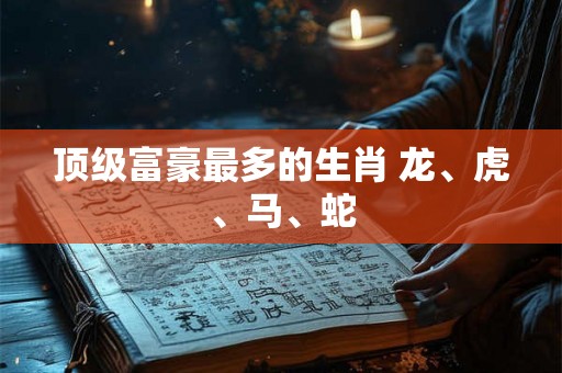 顶级富豪最多的生肖 龙、虎、马、蛇
