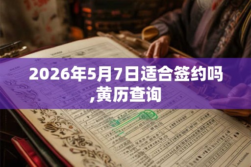 2026年5月7日适合签约吗,黄历查询 2026年5月7日适合签约吗,黄历查询