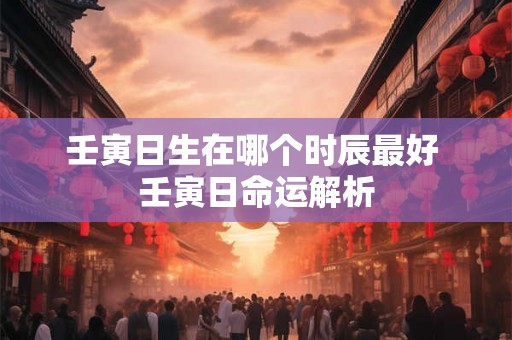 壬寅日生在哪个时辰最好 壬寅日命运解析