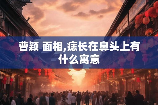 曹颖 面相,痣长在鼻头上有什么寓意