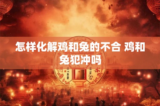 怎样化解鸡和兔的不合 鸡和兔犯冲吗