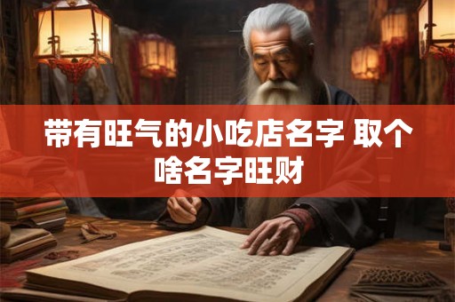带有旺气的小吃店名字 取个啥名字旺财 带有旺气的小吃店名字 取个啥名字旺财