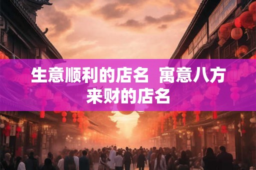 生意顺利的店名 寓意八方来财的店名 生意顺利的店名 寓意八方来财的店名