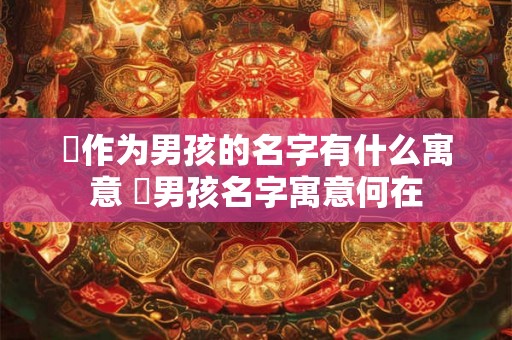 彧作为男孩的名字有什么寓意 彧男孩名字寓意何在 彧作为男孩的名字有什么寓意 彧男孩名字寓意何在