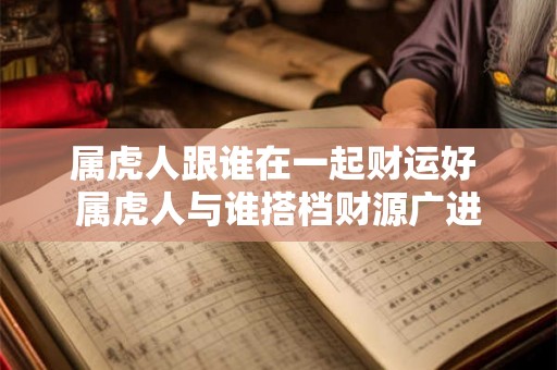 属虎人跟谁在一起财运好 属虎人与谁搭档财源广进