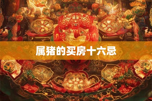 属猪的买房十六忌 属猪的买房十六忌