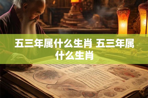 五三年属什么生肖 五三年属什么生肖