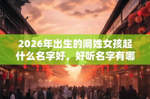2026年出生的阚姓女孩起什么名字好，好听名字有哪些