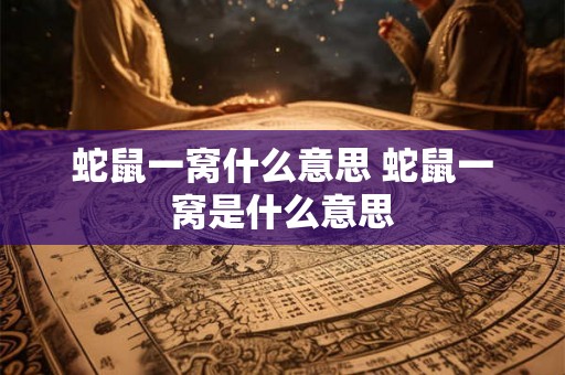 蛇鼠一窝什么意思 蛇鼠一窝是什么意思 蛇鼠一窝什么意思 蛇鼠一窝是什么意思