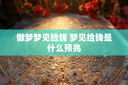 做梦梦见捡钱 梦见捡钱是什么预兆 做梦梦见捡钱 梦见捡钱是什么预兆