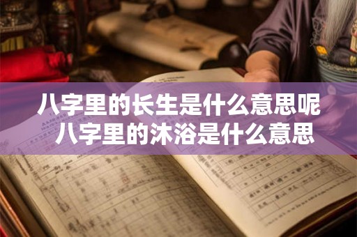 八字里的长生是什么意思呢  八字里的沐浴是什么意思呢