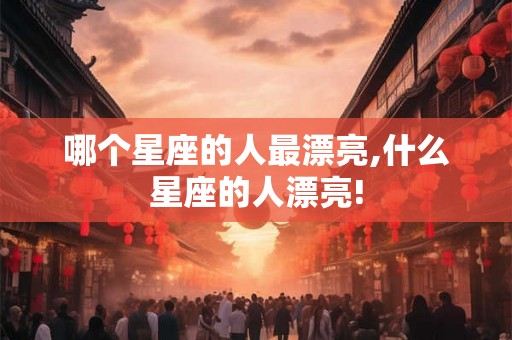 哪个星座的人最漂亮,什么星座的人漂亮!