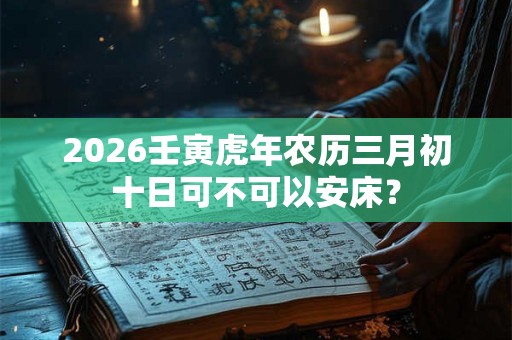 2026壬寅虎年农历三月初十日可不可以安床？