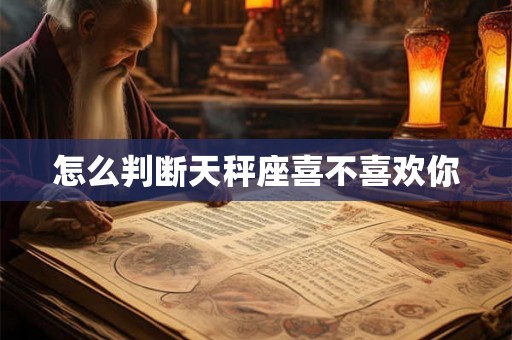 怎么判断天秤座喜不喜欢你