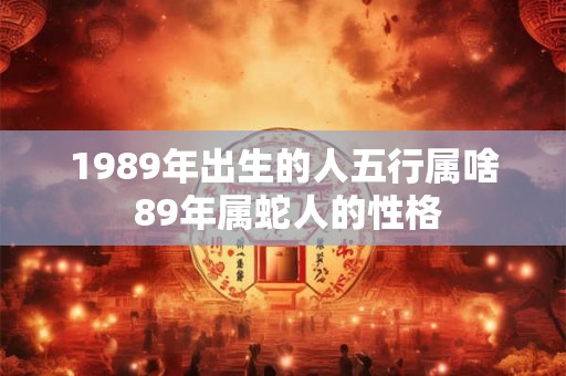 1989年出生的人五行属啥 89年属蛇人的性格