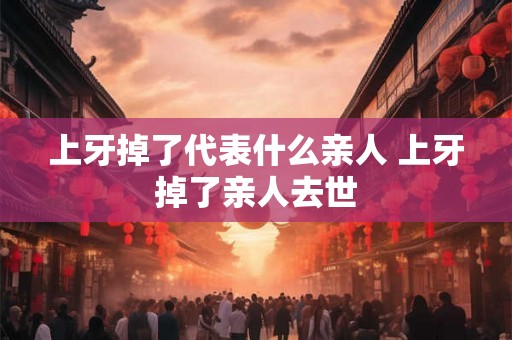 上牙掉了代表什么亲人 上牙掉了亲人去世