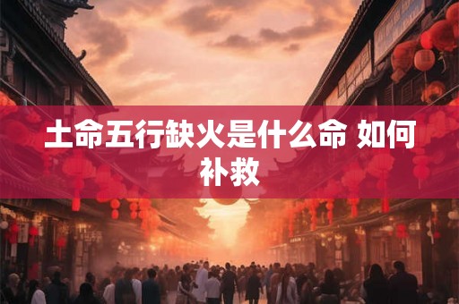 土命五行缺火是什么命 如何补救 土命五行缺火是什么命 如何补救
