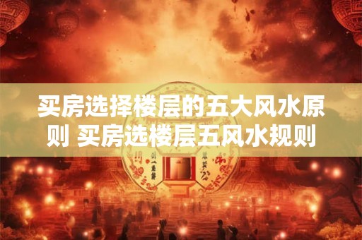 买房选择楼层的五大风水原则 买房选楼层五风水规则