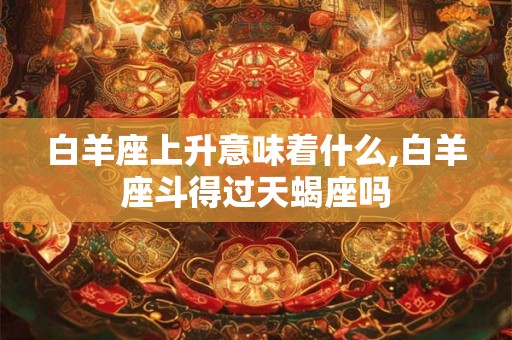 白羊座上升意味着什么,白羊座斗得过天蝎座吗 白羊座上升意味着什么,白羊座斗得过天蝎座吗