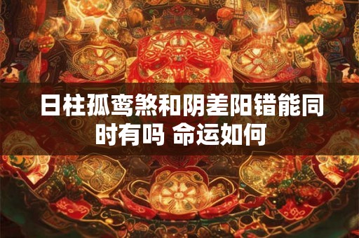 日柱孤鸾煞和阴差阳错能同时有吗 命运如何