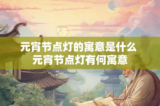 元宵节点灯的寓意是什么 元宵节点灯有何寓意
