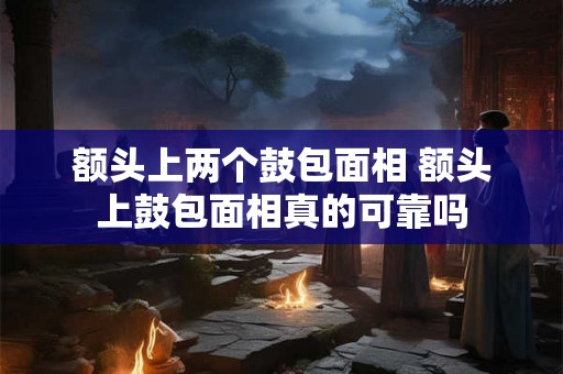 额头上两个鼓包面相 额头上鼓包面相真的可靠吗