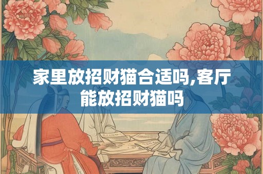 家里放招财猫合适吗,客厅能放招财猫吗