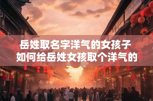 岳姓取名字洋气的女孩子 如何给岳姓女孩取个洋气的名字
